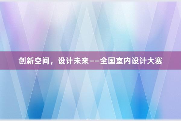 创新空间，设计未来——全国室内设计大赛